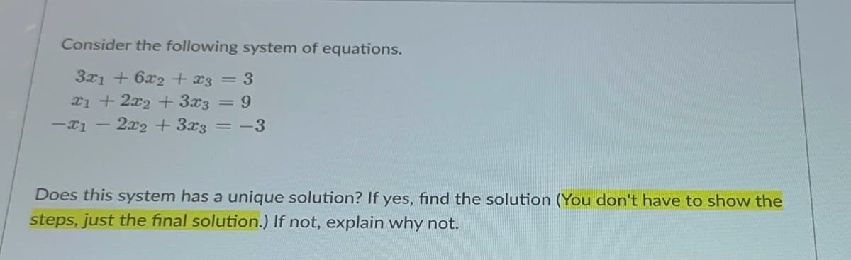 Consider the following system of equations.
3x1+6x2 + x3 = 3
x1 + 2x2 + 3x3 = 9
-21
2x2+3x3 = -3
Does this system has a unique solution? If yes, find the solution (You don't have to show the
steps, just the final solution.) If not, explain why not.