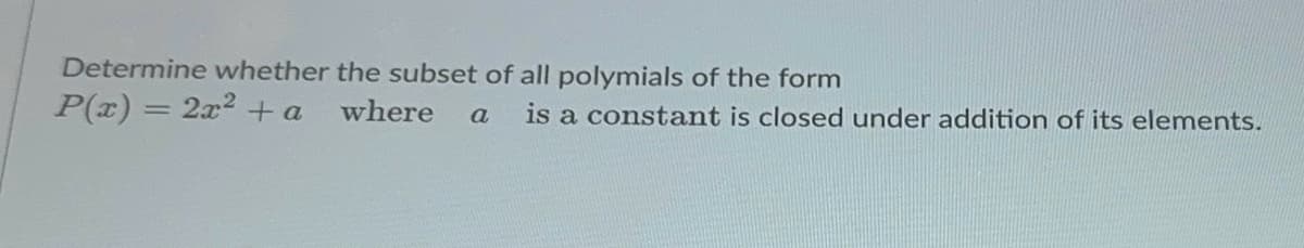 Determine whether the subset of all polymials of the form
P(x) = 2x² + a
where a
is a constant is closed under addition of its elements.