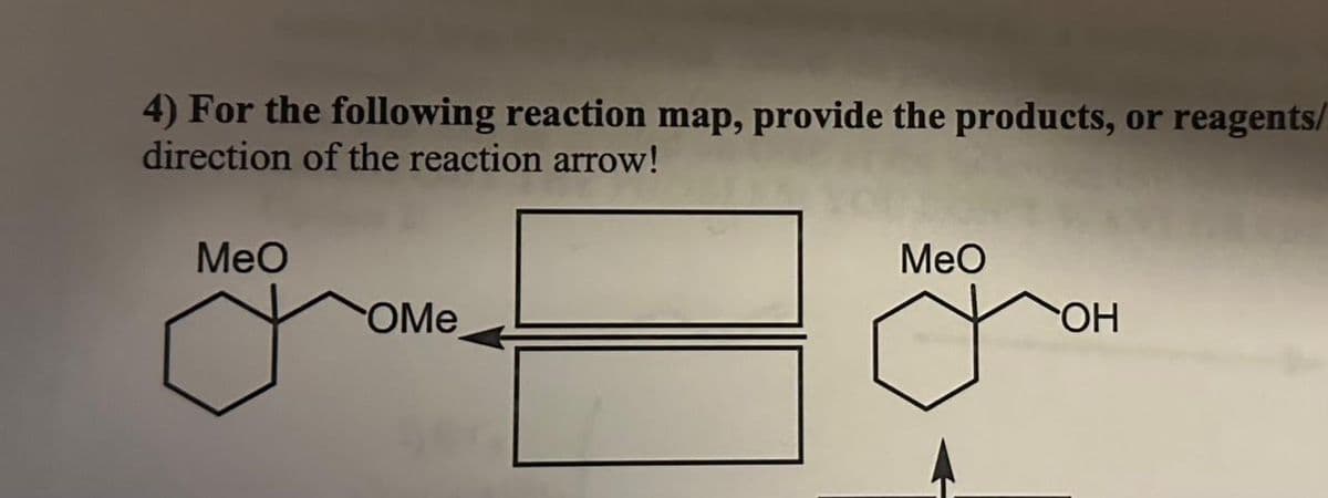 4) For the following reaction map, provide the products, or reagents/
direction of the reaction arrow!
MeO
OMe
MeO
OH