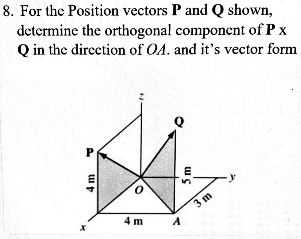 8. For the Position vectors P and Q shown,
determine the orthogonal component of P x
Q in the direction of OA. and it's vector form
INDONE
P
4 m
O
4 m
Q
5 m
A
3 m
AS AN OR THALANOTHE