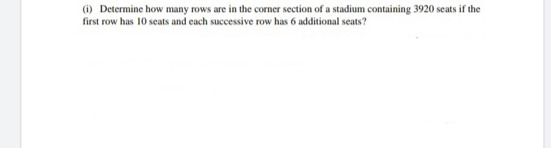 (i) Determine how many rows are in the corner section of a stadium containing 3920 seats if the
first row has 10 seats and each successive row has 6 additional seats?
