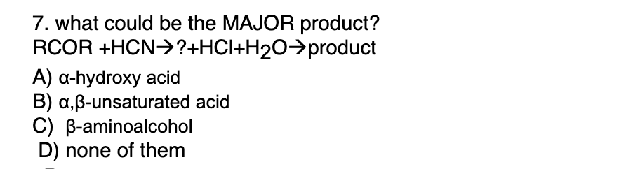 7. what could be the MAJOR product?
RCOR+HCN→?+HCl+H₂O⇒product
A) a-hydroxy acid
B) a,ß-unsaturated acid
C) B-aminoalcohol
D) none of them
