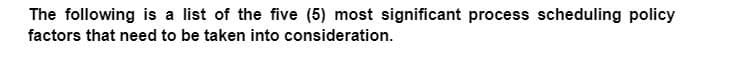 The following is a list of the five (5) most significant process scheduling policy
factors that need to be taken into consideration.