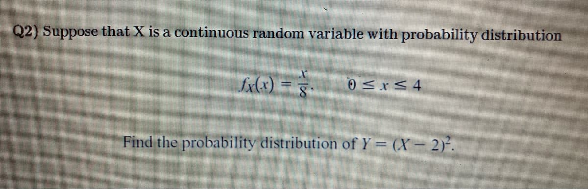 Q2) Suppose that X is a continuous random variable with probability distribution
£x(x) = ₁
0≤x≤4
Find the probability distribution of Y = (x - 2)².