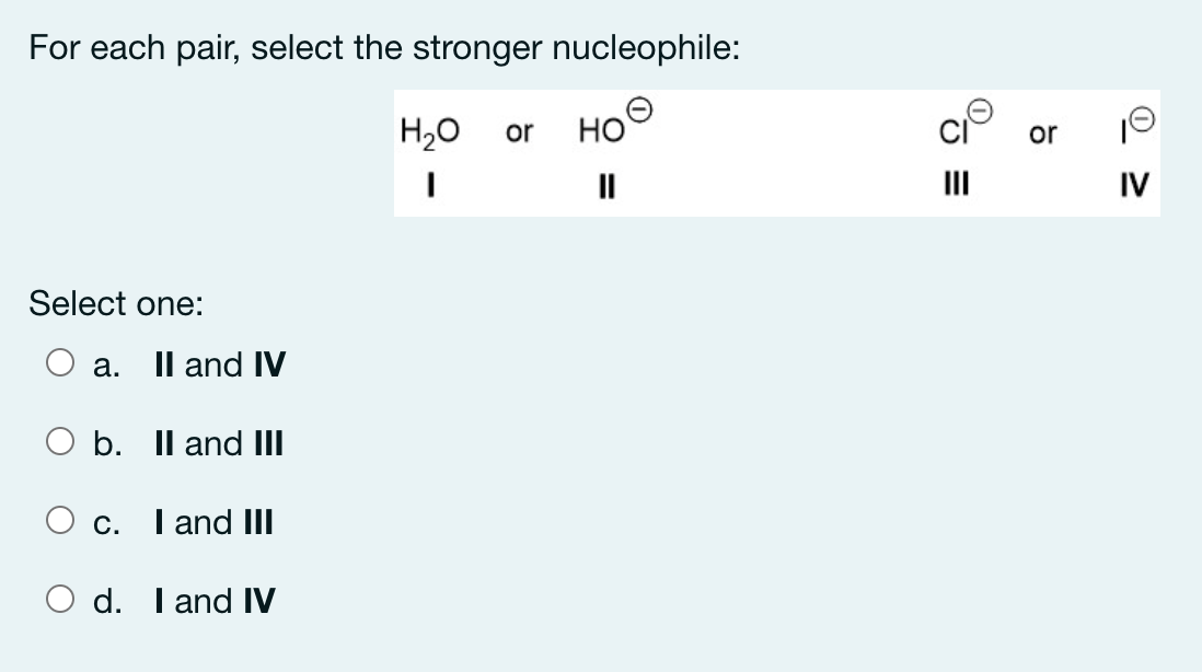 For each pair, select the stronger nucleophile:
H20
Но
or
or
II
II
IV
Select one:
а.
Il and IV
b. Il and III
C.
I and II
O d. I and IV
