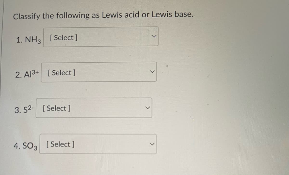 Classify the following as Lewis acid or Lewis base.
1. NH3 [Select]
2. Al3+ [Select]
3. S2- [Select ]
4. SO3 [Select]