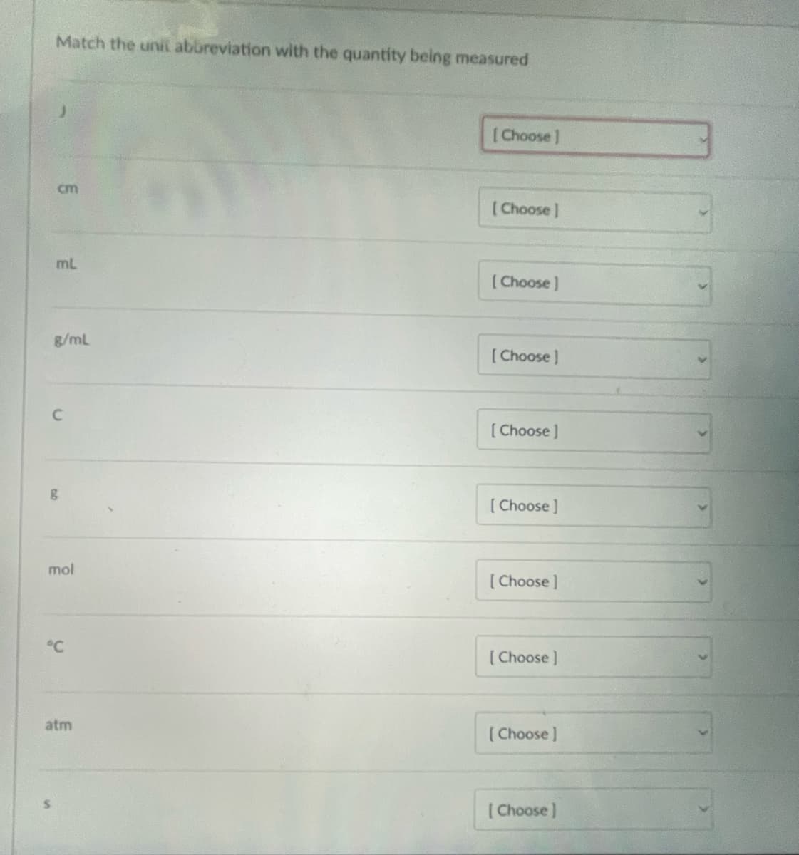 Match the unit abbreviation with the quantity being measured
cm
mL
g/mL
C
Do
B
mol
°℃
atm
[Choose]
[Choose]
[Choose]
[Choose ]
[Choose ]
[Choose ]
[Choose ]
[Choose ]
[Choose ]
[Choose ]