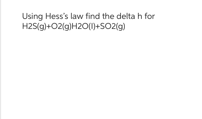 Using Hess's law find the delta h for
H2S(g)+O2(g)H2O(1)+SO2(g)
