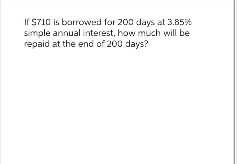 If $710 is borrowed for 200 days at 3.85%
simple annual interest, how much will be
repaid at the end of 200 days?