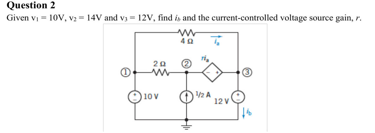 Question 2
Given Vi =
10V, v2 = 14V and v3 12V, find it and the current-controlled voltage source gain, r.
1
2Ω
+10 V
ww
492
ria
Ţ
+¹/2 A
12 V