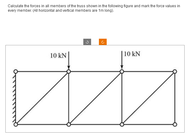 Calculate the forces in all members of the truss shown in the following figure and mark the force values in
every member. (All horizontal and vertical members are 1m long).
10 kN
n
o
10 KN