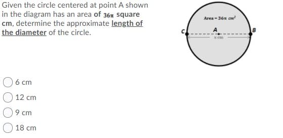 Given the circle centered at point A shown
in the diagram has an area of 36m square
cm, determine the approximate length of
the diameter of the circle.
Area - 36n em
6 cm
12 cm
9 cm
18 cm
