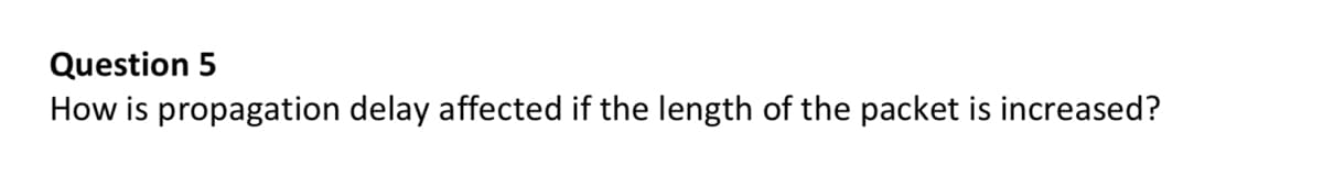 Question 5
How is propagation delay affected if the length of the packet is increased?