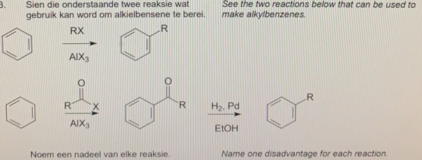 See the two reactions below that can be used to
Sien die onderstaande twee reaksie wat
gebruik kan word om alkielbensene te berei.
make alkylbenzenes.
RX
.R
AIX3
.R
'R
H2. Pd
AIX3
ELOH
Noem een nadeel van elke reaksie.
Name one disadvantage for each reaction.
