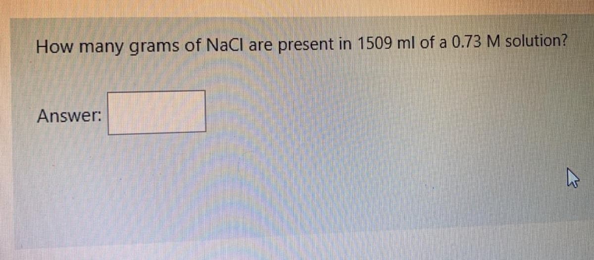 How many grams of NaCl are present in 1509 ml of a 0.73 M solution?
Answer:
