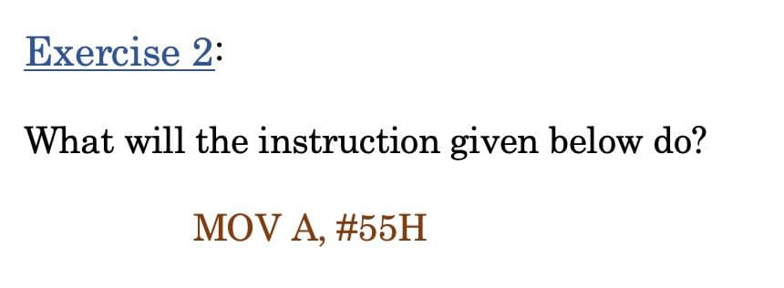 Exercise 2:
What will the instruction given below do?
MOV A, #55H
