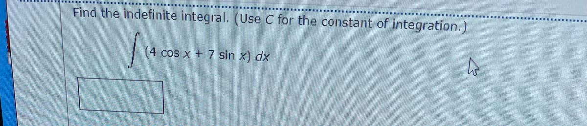 Find the indefinite integral. (Use C for the constant of integration.)
(4 cos x + 7 sin x) dx
