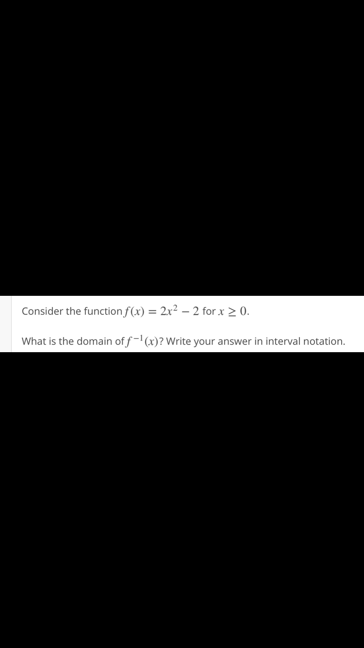 Consider the function f(x) = 2x² – 2 for x > 0.
%3D
What is the domain of f-(x)? Write your answer in interval notation.

