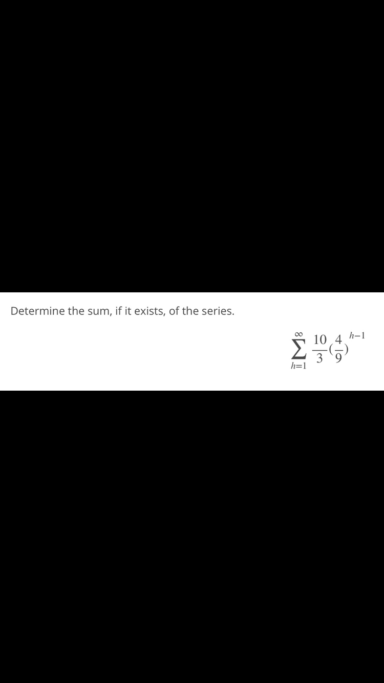 Determine the sum, if it exists, of the series.
10 4 h-1
3 9
h=1
