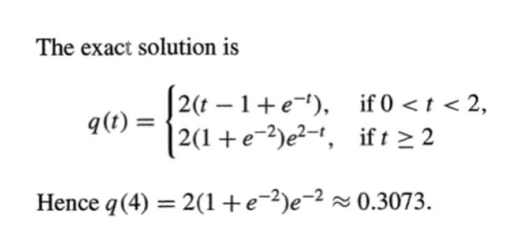 The exact solution is
| 2(t – 1+e¬t), if 0 < t < 2,
2(1+e-2)e²-1, if t > 2
q(t) =
Hence q(4) = 2(1+e-2)e-2 ~ 0.3073.
