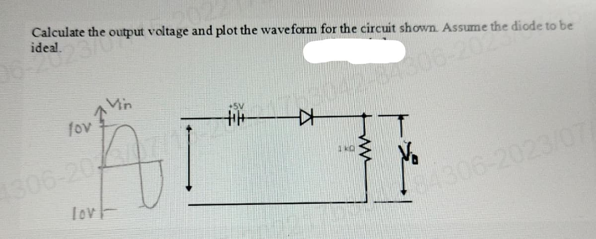 Calculate the output voltage and plot the waveform for the circuit shown. Assume the diode to be
ideal.
theo
06-202
fov
1306-20
Vin
+5V
Hit
KH
1KC
ww
84306-2023/07