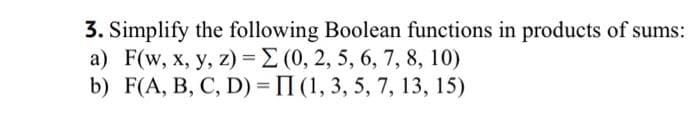 3. Simplify the following Boolean functions in products of sums:
a) F(w, x, y, z) = (0, 2, 5, 6, 7, 8, 10)
b) F(A, B, C, D) =
II (1, 3, 5, 7, 13, 15)