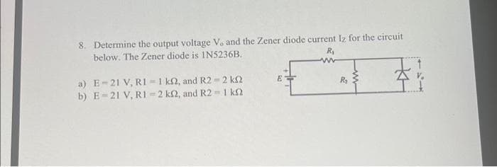 8. Determine the output voltage V, and the Zener diode current Iz for the circuit
below. The Zener diode is IN5236B.
}}
a) E-21 V, R1=1 km2, and R2-2 km2
b) E-21 V, R1-2 k2, and R2-1 k
E
R₁
www
R₂