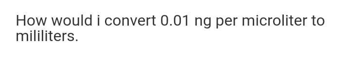 How would i convert 0.01 ng per microliter to
mililiters.
