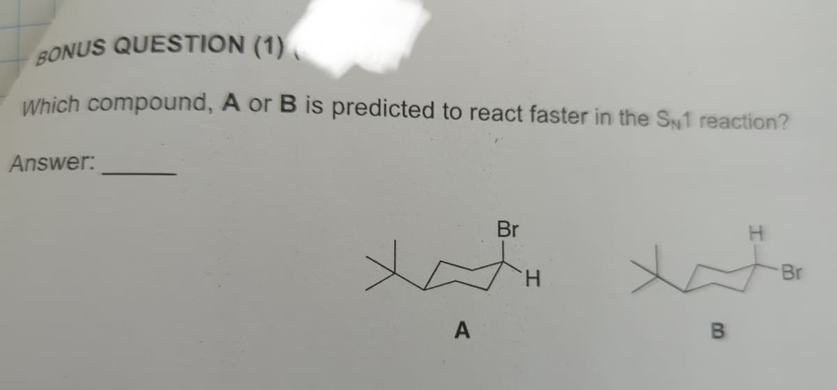 BONUS QUESTION (1)
Which compound, A or B is predicted to react faster in the SN1 reaction?
Answer:
Br
H
A
B
H
Br