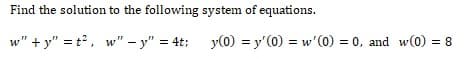 Find the solution to the following system of equations.
w"+y" = t², w" - y" = 4t;
y(0) = y'(0) = w' (0) = 0, and w(0) = 8