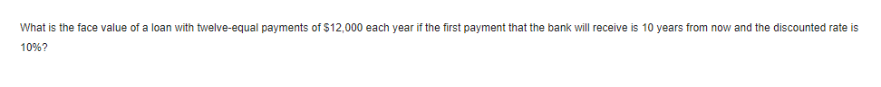 What is the face value of a loan with twelve-equal payments of $12,000 each year if the first payment that the bank will receive is 10 years from now and the discounted rate is
10%?