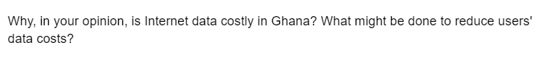 Why, in your opinion, is Internet data costly in Ghana? What might be done to reduce users'
data costs?