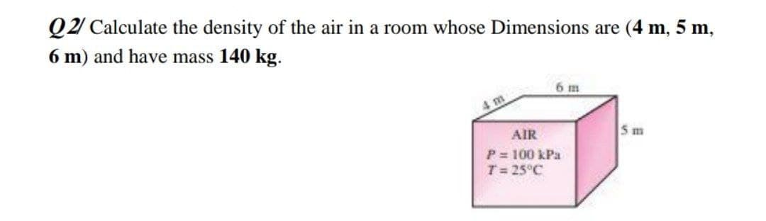 Q2 Calculate the density of the air in a room whose Dimensions are (4 m, 5 m,
6 m) and have mass 140 kg.
6 m
5 m
AIR
P 100 kPa
T= 25°C
