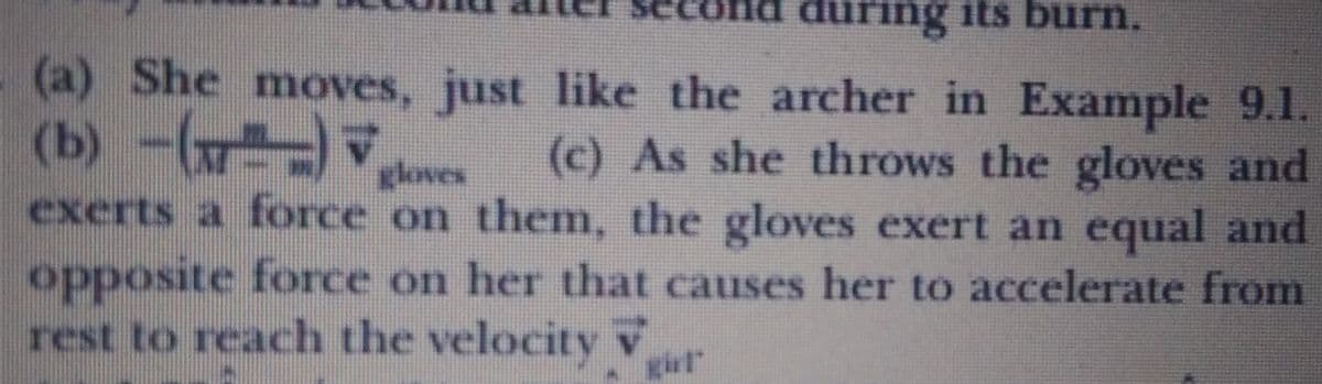 during its burn.
(a) She moves, just like the archer in Example 9.1.
(b) -(w v
(c) As she throws the gloves and
exerts a force on them, the gloves exert an equal and
gloves
opposite force on her that causes her to accelerate from
rest to reach the velocity v
girl"
