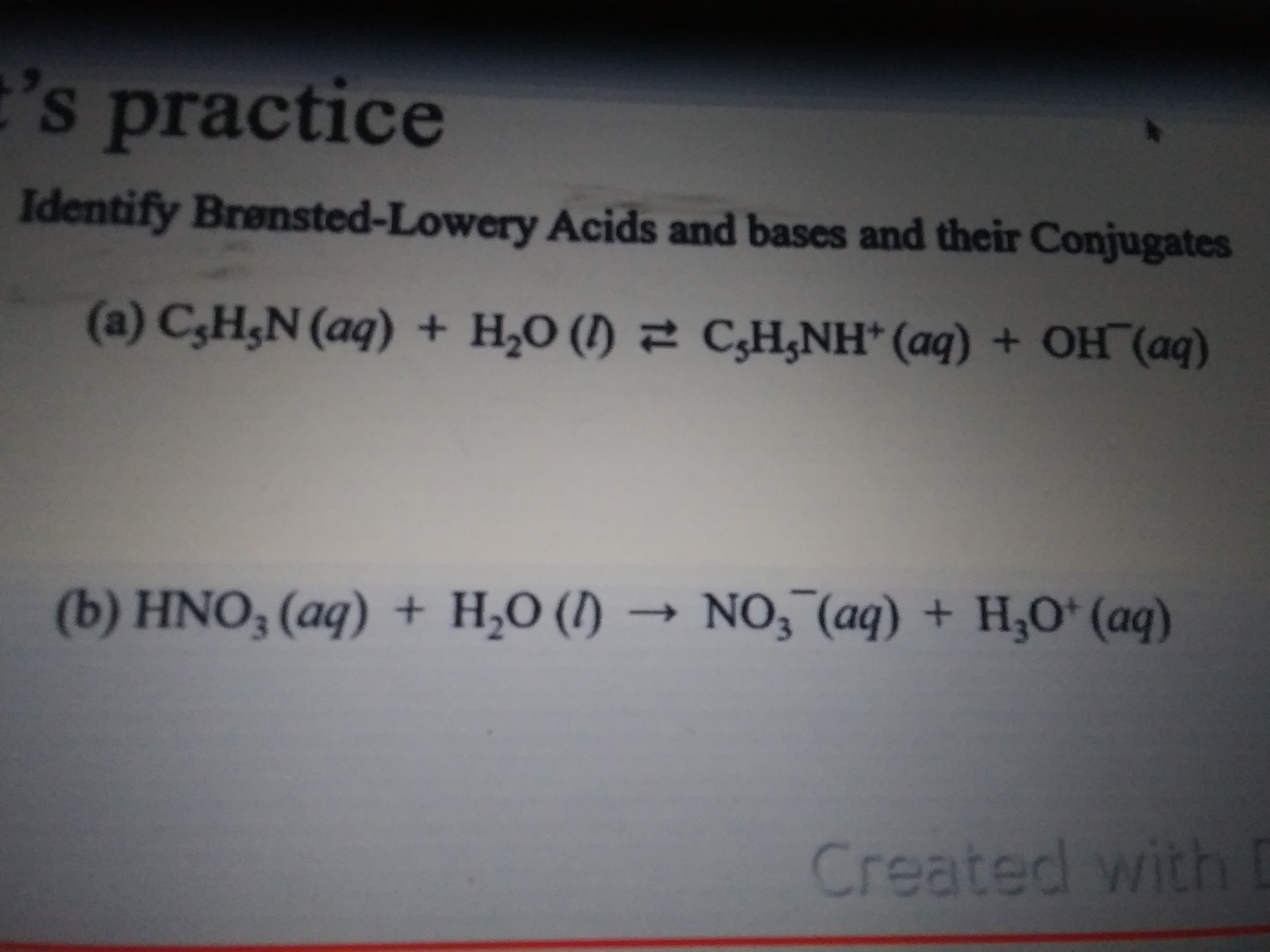 s practice
Identify Brensted-Lowery Acids and bases and their Conjugates
(a) C,H;N (aq) + H,O (I) 2 CH,NH* (aq) + OH (aq)
(b) HNO, (aq) + H,O () → NO, (aq) + H,O* (aq)
Created with D
