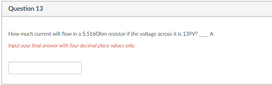 Question 13
How much current will flow in a 5,5160hm resistor if the voltage across it is 139V?
A
Input your final answer with four decimal place values only.
