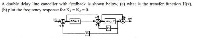 A double delay line canceller with feedback is shown below, (a) what is the transfer function H(z),
(b) plot the frequency response for K₁ = K₂ = 0.
delay, T
Ki
delay, T