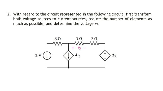 2. With regard to the circuit represented in the following circuit, first transform
both voltage sources to current sources, reduce the number of elements as
much as possible, and determine the voltage v3.
3 0
2Ω
+ V3
2 V
4v3
2v3
