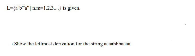 L={a"b"a" | n,m=1,2,3....} is given.
Show the leftmost derivation for the string aaaabbbaaaa.
