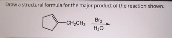 Draw a structural formula for the major product of the reaction shown.
Br₂
-CH2CH3
H₂O
