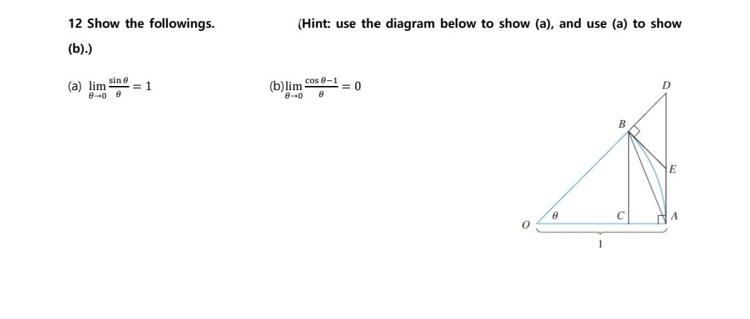 12 Show the followings.
(b).)
(Hint: use the diagram below to show (a), and use (a) to show
(a) lim
sin
1
(b)lim
8-0 8
8-0
cos 0-1
= 0
8
Ꮎ
1
B
C
D
E