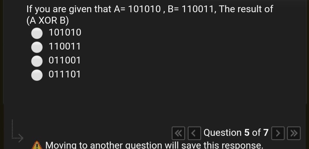 If you are given that A= 101010 , B= 110011, The result of
(A XOR B)
101010
110011
011001
011101
«< Question 5 of 7>»
Moving to another question will save this response.
