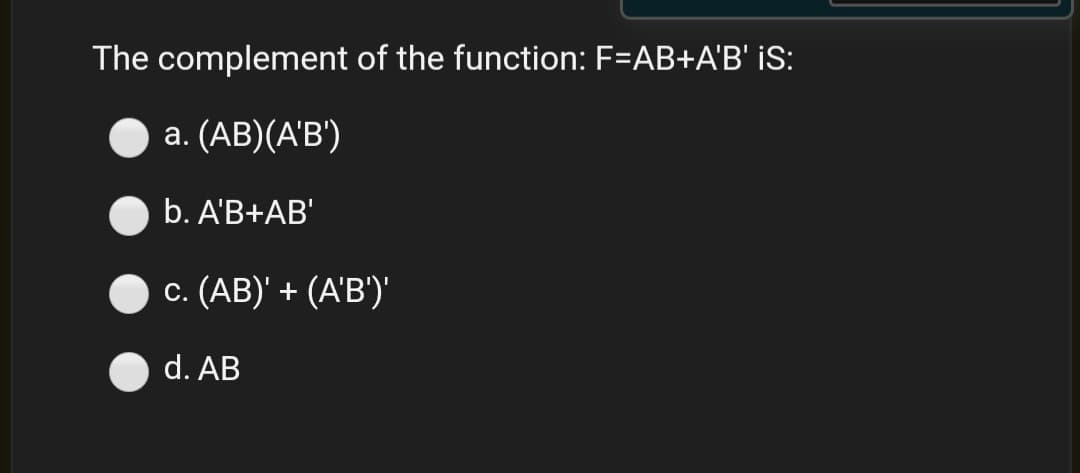 The complement of the function: F=AB+A'B' iS:
a. (AB)(A'B')
b. A'B+AB'
c. (AB)' + (A'B')'
d. AB
