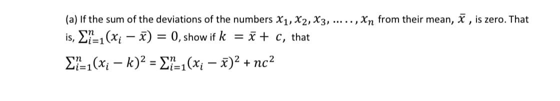 (a) If the sum of the deviations of the numbers X1, X2, X3, ..... , Xn from their mean, x , is zero. That
is, E-, (x; – x) = 0, show if k = i + c, that
E7-1 (xi – k)² = E,(x; – x)² + nc?
