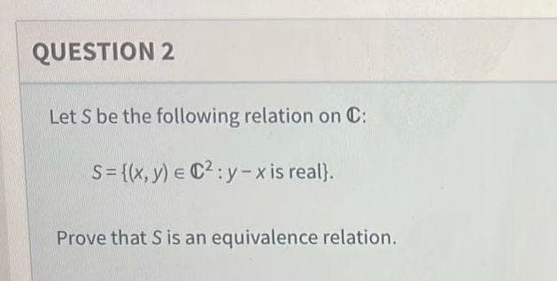 QUESTION 2
Let S be the following relation on C:
S = {(x, y) = C²:y-x is real}.
Prove that S is an equivalence relation.