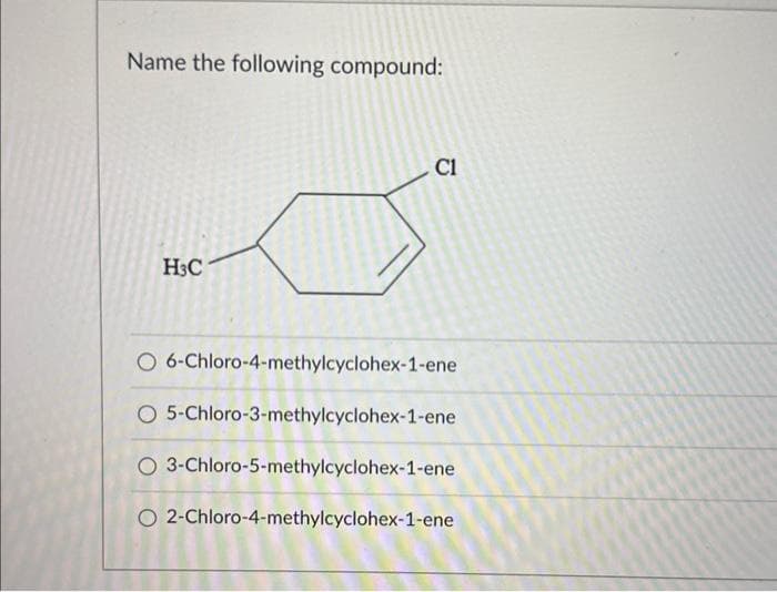 Name the following compound:
H3C
C1
O 6-Chloro-4-methylcyclohex-1-ene.
O 5-Chloro-3-methylcyclohex-1-ene
O 3-Chloro-5-methylcyclohex-1-ene
O 2-Chloro-4-methylcyclohex-1-ene