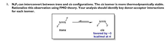 I. N₂F₂ can interconvert between trans and cis configurations. The cis isomer is more thermodynamically stable.
Rationalize this observation using FMO theory. Your analysis should identify key donor-acceptor interactions
for each isomer.
F
N=N
trans
N=N
cis
favored by -3
kcal/mol at rt