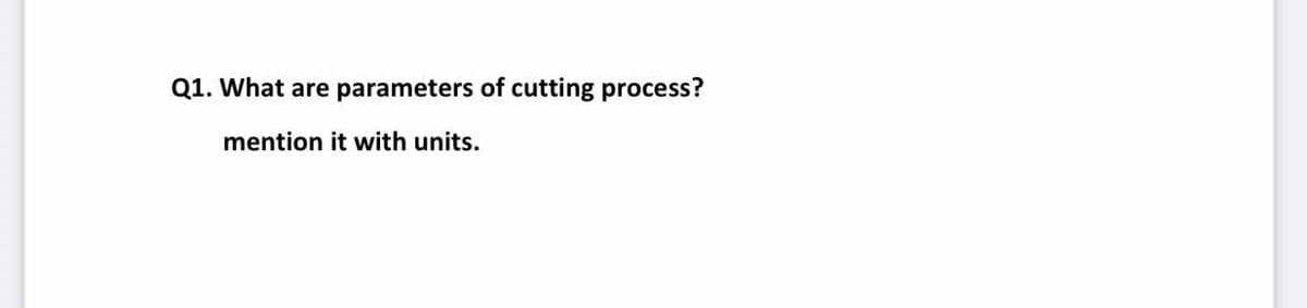 Q1. What are parameters of cutting process?
mention it with units.
