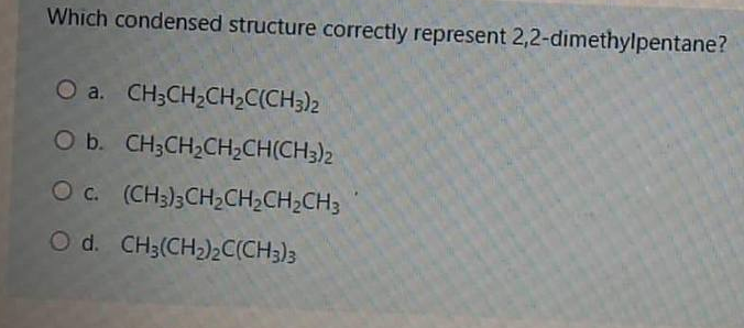 Which condensed structure correctly represent 2,2-dimethylpentane?
O a. CH;CH2CH2C(CH3)2
O b. CH3CH2CH2CH(CH3)2
Oc. (CH3)3CH2CH2CH2CH3
O d. CH3(CH2)2C(CH3)3
