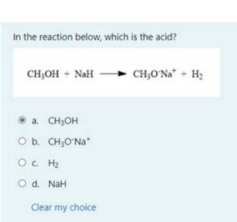 In the reaction below, which is the acid?
CH;OH + NaH
CH;O'Na* + H2
O a. CH3OH
O b. CH3O Na*
Oc H2
O d. NaH
Clear my choice

